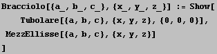 Bracciolo[{a_, b_, c_}, {x_, y_, z_}] := Show[<br />    Tubolare[{a, b, c}, {x, y, z}, {0, 0, 0}], <br />  MezzEllisse[{a, b, c}, {x, y, z}] <br />]