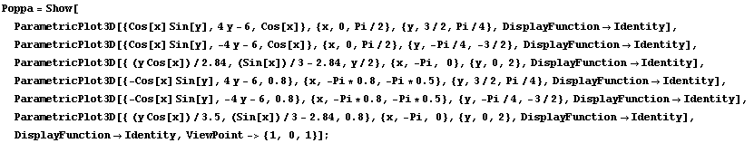 RowBox[{RowBox[{Poppa, =, RowBox[{Show, [, , RowBox[{ParametricPlot3D[{Cos[x] Sin[y],  ... ty}], ]}], ,, , DisplayFunctionIdentity, ,, ViewPoint-> {1, 0, 1}}], ]}]}], ;}]