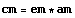 cm = em * am