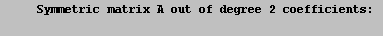 \t Symmetric matrix A out of degree 2 coefficients: \n