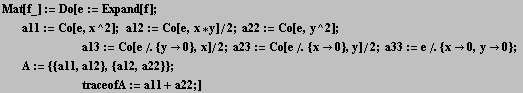 Mat[f_] := Do[e := Expand[f] ; a11 := Co[e, x^2] ;   a12 := Co[e, x * y]/2 ; ... 12}, {a12, a22}} ; <br />        traceofA := a11 + a22 ;] 