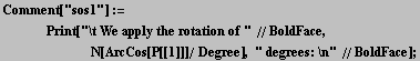 Comment["sos1"] := <br />    Print["\t We apply the rotatio ... sp;     N[ArcCos[P[[1]]]/ Degree], " degrees: \n" //BoldFace] ;