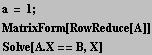 a = 1 ; <br />MatrixForm[RowReduce[A]] <br />Solve[A . X == B, X] 