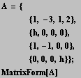 A = {<br />     {1, -3, 1, 2}, <br />     {h, 0, 0, 0} ... sp;    {1, -1, 0, 0}, <br />     {0, 0, 0, h}} ; MatrixForm[A] 