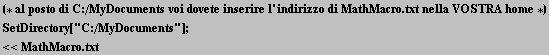 (* al posto di C :/MyDocuments voi dovete inserire l ' indirizzo di MathMacro . txt nella VOSTRA home *)<br />SetDirectory["C:/MyDocuments"] ; <<MathMacro.txt