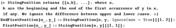 (* StringPosition returns {{a, b}, ...}, where a, b are the beginning and the end of the first ... gnoreCase  True][[1, 2]] ; FirstPosition[x_, y_] := StringPosition[x, y][[1, 1]] ;