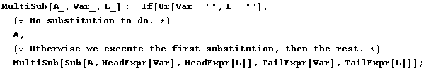 MultiSub[A_, Var_, L_] := If[Or[Var"", L""], (* No ... n the rest . *)MultiSub[Sub[A, HeadExpr[Var], HeadExpr[L]], TailExpr[Var], TailExpr[L]]] ;