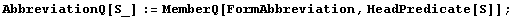 AbbreviationQ[S_] := MemberQ[FormAbbreviation, HeadPredicate[S]] ;