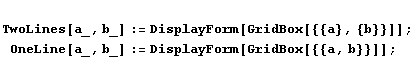 TwoLines[a_, b_] := DisplayForm[GridBox[{{a}, {b}}]] ; OneLine[a_, b_] := DisplayForm[GridBox[{{a, b}}]] ;