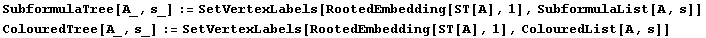 SubformulaTree[A_, s_] := SetVertexLabels[RootedEmbedding[ST[A], 1], SubformulaList[A, s]] ColouredTree[A_, s_] := SetVertexLabels[RootedEmbedding[ST[A], 1], ColouredList[A, s]] 