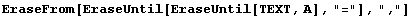 EraseFrom[EraseUntil[EraseUntil[TEXT, A], "="], ","]