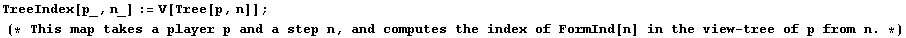 TreeIndex[p_, n_] := V[Tree[p, n]] ;  (* This map takes a player p and a step n, and computes the index of FormInd[n] in the view - tree of p from n . *)