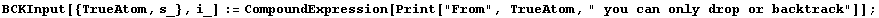 BCKInput[{TrueAtom, s_}, i_] := CompoundExpression[Print["From", TrueAtom, " you can only drop or backtrack"]] ;