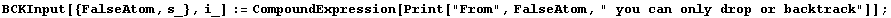 BCKInput[{FalseAtom, s_}, i_] := CompoundExpression[Print["From", FalseAtom, " you can only drop or backtrack"]] ;