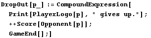 DropOut[p_] := CompoundExpression[Print[PlayerLogo[p], " gives up."] ;  ++Score[Opponent[p]] ; GameEnd[] ;]