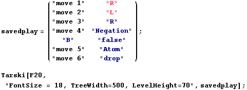 savedplay = ( "move 1"     "R"        ) ;                  ... " Tarski[F20, "FontSize = 18, TreeWidth=500, LevelHeight=70", savedplay] ; 