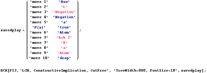 savedplay = ( "move 1"     "Box"      ) ;                  ... LCM, ConstructiveImplication, CutFree", "TreeWidth=800, FontSize=18", savedplay] ; 