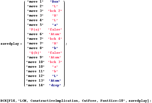 savedplay = ( "move 1"    "Box"     ) ;                    ... ;drop" BCK[F14, "LCM, ConstructiveImplication, CutFree, FontSize=18", savedplay] ; 