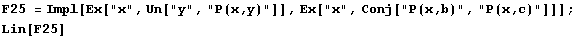 F25 = Impl[Ex["x", Un["y", "P(x,y)"]], Ex["x", Conj["P(x,b)", "P(x,c)"]]] ; Lin[F25] 